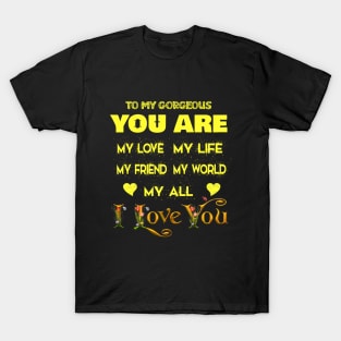 to my gorgeous you are my love my life my friend my world my all , i love you T-Shirt